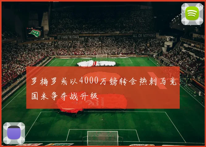罗梅罗或以4000万镑转会热刺马竞国米争夺战升级